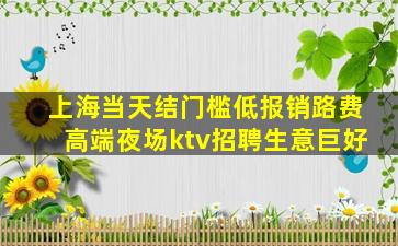 上海当天结门槛低报销路费高端夜场ktv招聘生意巨好