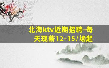 北海ktv近期招聘-每天现薪12-15/场起